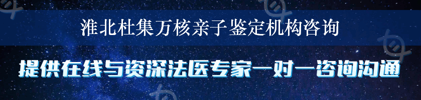 淮北杜集万核亲子鉴定机构咨询